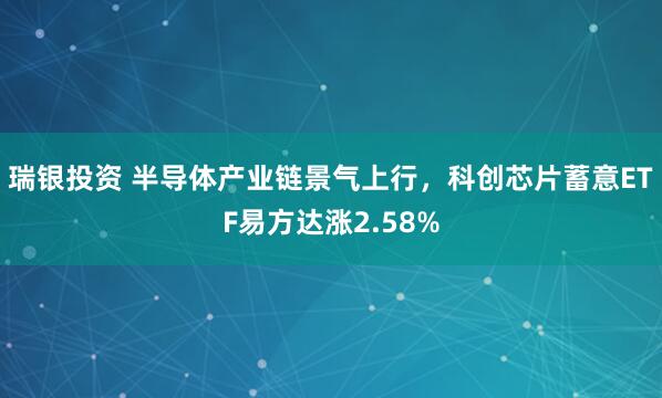瑞银投资 半导体产业链景气上行,科创芯片蓄意ETF易方达涨2.58%