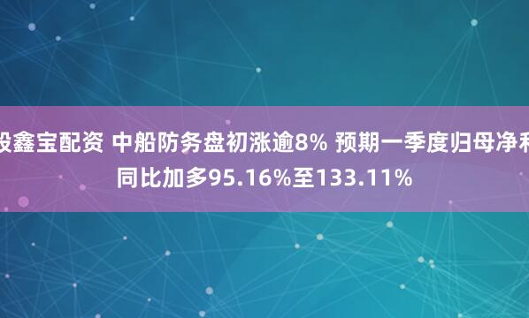 股鑫宝配资 中船防务盘初涨逾8% 预期一季度归母净利同比加多95.16%至133.11%