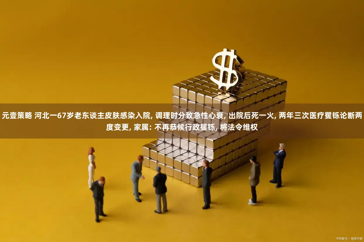 元壹策略 河北一67岁老东谈主皮肤感染入院, 调理时分致急性心衰, 出院后死一火, 两年三次医疗矍铄论断两度变更, 家属: 不再恭候行政矍铄, 将法令维权