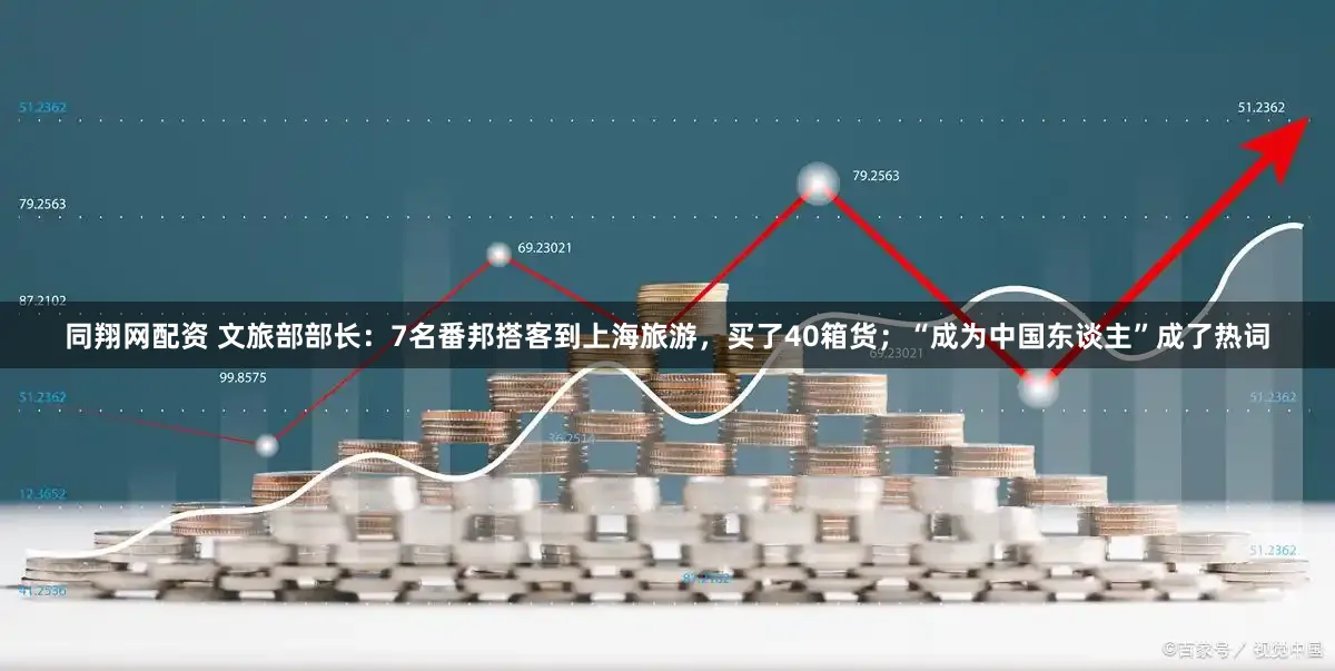 同翔网配资 文旅部部长:7名番邦搭客到上海旅游,买了40箱货;“成为中国东谈主”成了热词