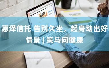惠泽信托 告别久坐，起身动出好情景 | 策马向健康