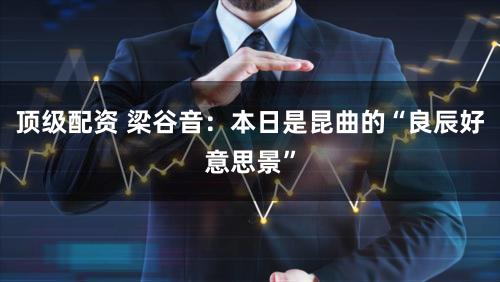 顶级配资 梁谷音:本日是昆曲的“良辰好意思景”