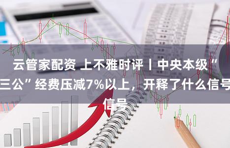 云管家配资 上不雅时评丨中央本级“三公”经费压减7%以上,开释了什么信号