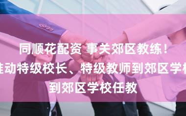 同顺花配资 事关郊区教练!上海推动特级校长、特级教师到郊区学校任教