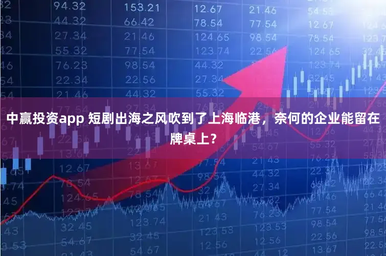 中赢投资app 短剧出海之风吹到了上海临港，奈何的企业能留在牌桌上？