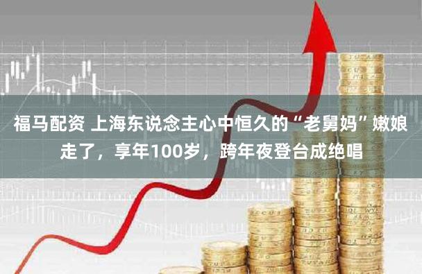 福马配资 上海东说念主心中恒久的“老舅妈”嫩娘走了，享年100岁，跨年夜登台成绝唱