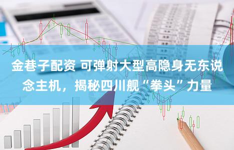 金巷子配资 可弹射大型高隐身无东说念主机,揭秘四川舰“拳头”力量