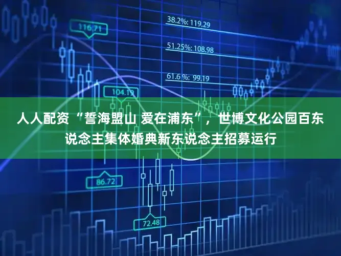 人人配资 “誓海盟山 爱在浦东”,世博文化公园百东说念主集体婚典新东说念主招募运行