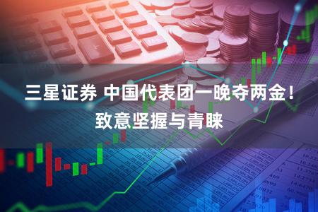 三星证券 中国代表团一晚夺两金！致意坚握与青睐