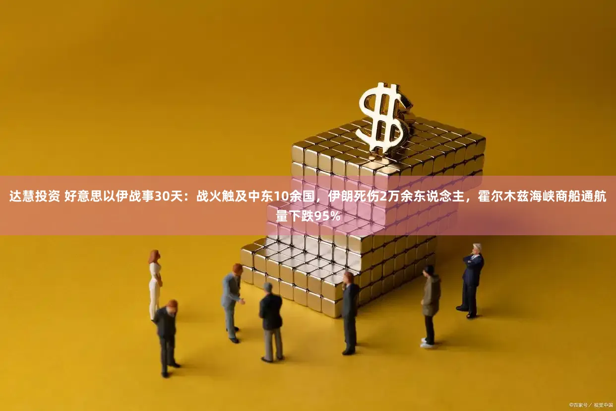 达慧投资 好意思以伊战事30天：战火触及中东10余国，伊朗死伤2万余东说念主，霍尔木兹海峡商船通航量下跌95%