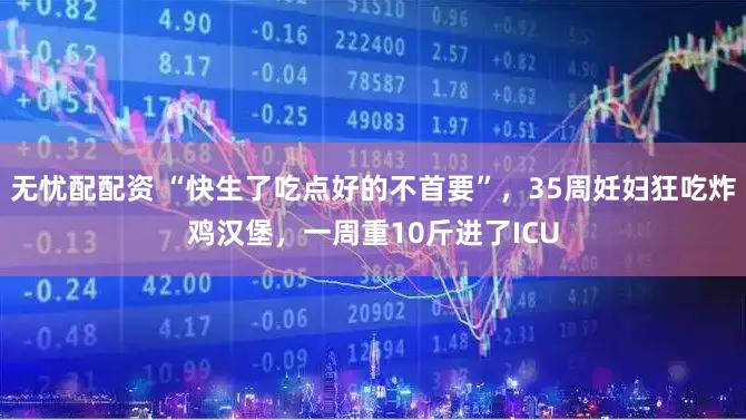 无忧配配资 “快生了吃点好的不首要”，35周妊妇狂吃炸鸡汉堡，一周重10斤进了ICU