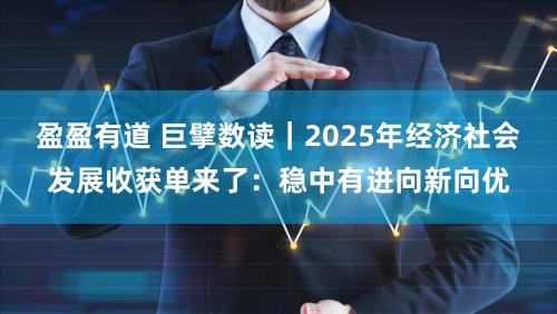 盈盈有道 巨擘数读｜2025年经济社会发展收获单来了：稳中有进向新向优