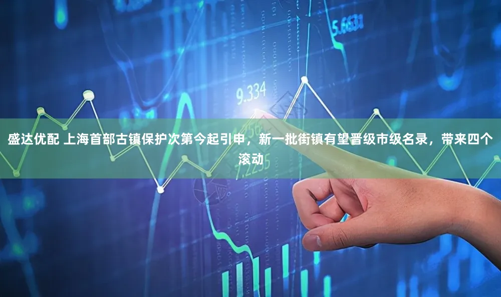 盛达优配 上海首部古镇保护次第今起引申,新一批街镇有望晋级市级名录,带来四个滚动