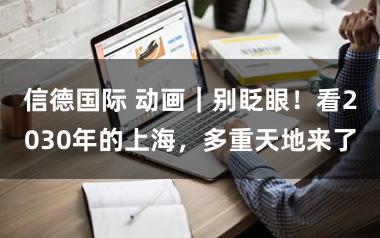 信德国际 动画｜别眨眼！看2030年的上海，多重天地来了