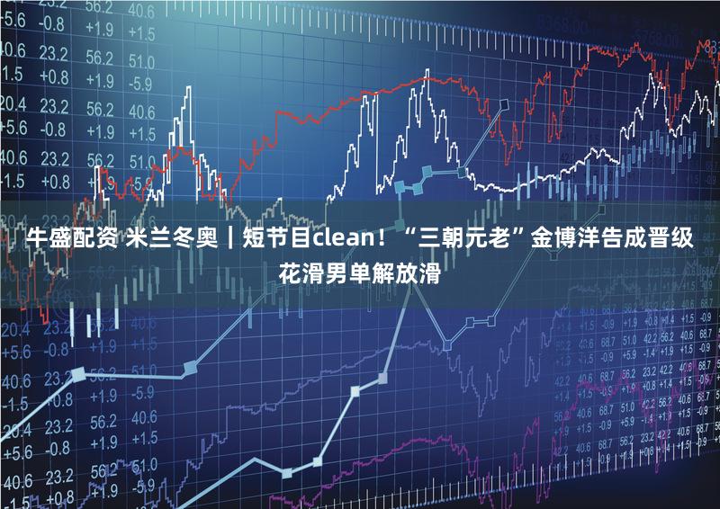 牛盛配资 米兰冬奥|短节目clean!“三朝元老”金博洋告成晋级花滑男单解放滑