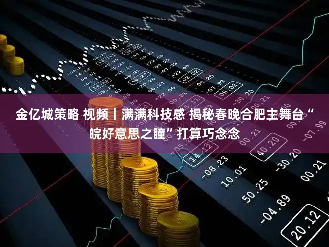金亿城策略 视频丨满满科技感 揭秘春晚合肥主舞台“皖好意思之瞳”打算巧念念