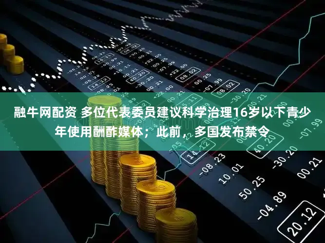 融牛网配资 多位代表委员建议科学治理16岁以下青少年使用酬酢媒体；此前，多国发布禁令