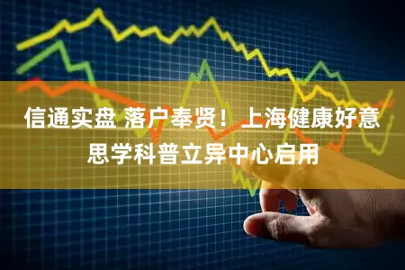 信通实盘 落户奉贤!上海健康好意思学科普立异中心启用