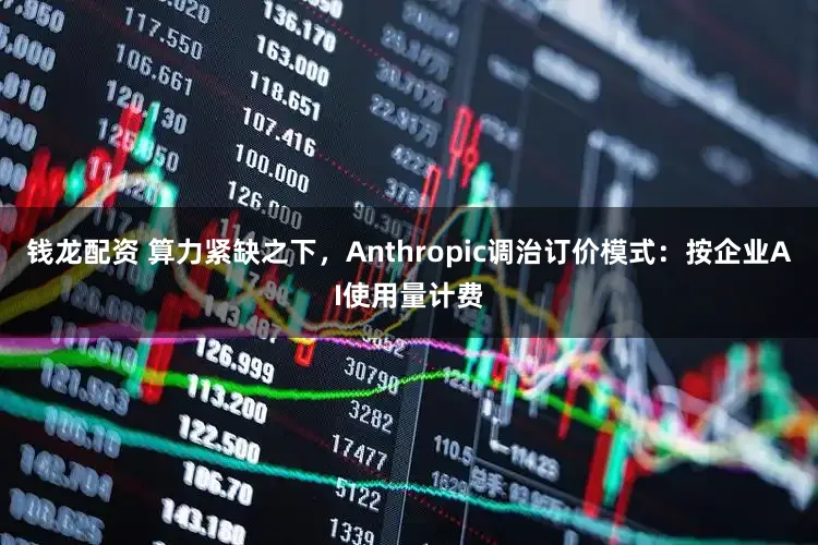 钱龙配资 算力紧缺之下,Anthropic调治订价模式:按企业AI使用量计费