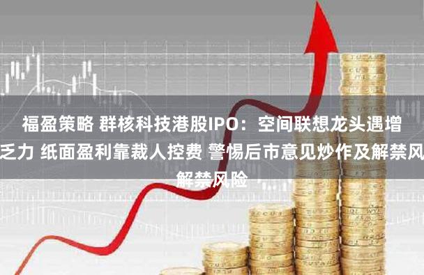 福盈策略 群核科技港股IPO:空间联想龙头遇增长乏力 纸面盈利靠裁人控费 警惕后市意见炒作及解禁风险