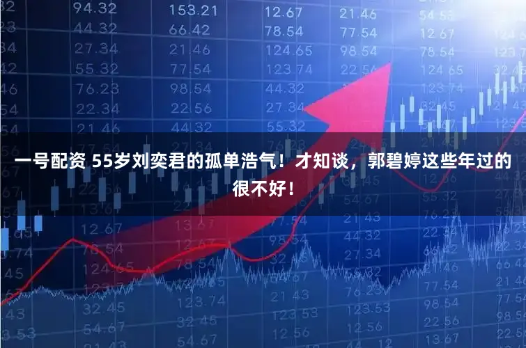 一号配资 55岁刘奕君的孤单浩气！才知谈，郭碧婷这些年过的很不好！