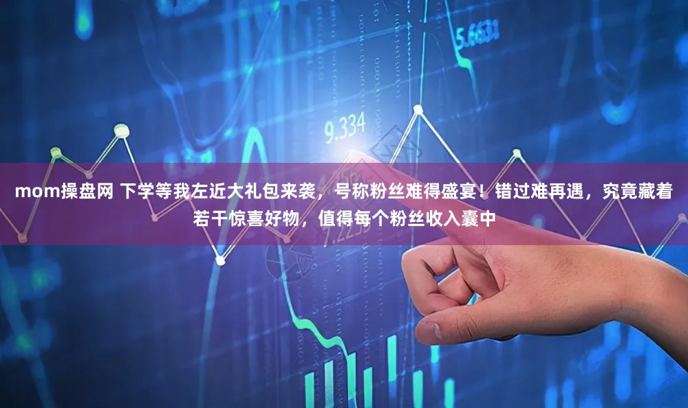 mom操盘网 下学等我左近大礼包来袭，号称粉丝难得盛宴！错过难再遇，究竟藏着若干惊喜好物，值得每个粉丝收入囊中