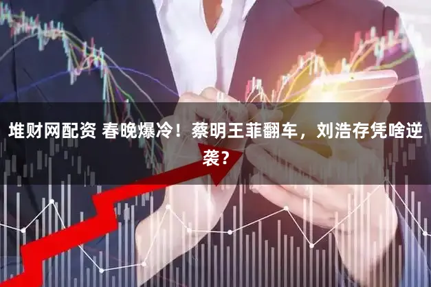 堆财网配资 春晚爆冷!蔡明王菲翻车,刘浩存凭啥逆袭?