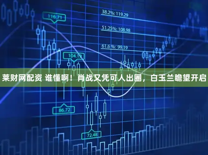 莱财网配资 谁懂啊！肖战又凭可人出圈，白玉兰瞻望开启