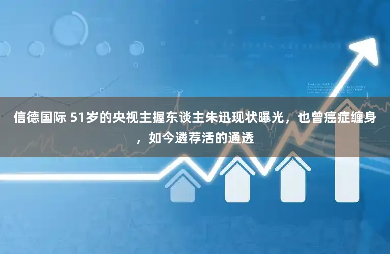 信德国际 51岁的央视主握东谈主朱迅现状曝光，也曾癌症缠身，如今遴荐活的通透