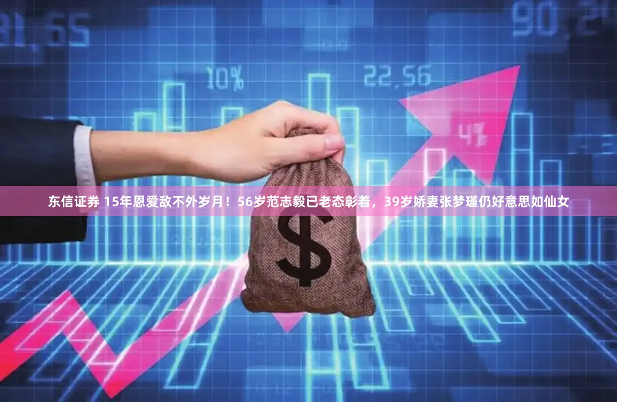 东信证券 15年恩爱敌不外岁月！56岁范志毅已老态彰着，39岁娇妻张梦瑾仍好意思如仙女