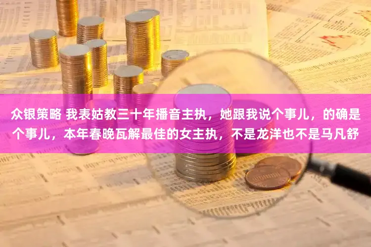众银策略 我表姑教三十年播音主执，她跟我说个事儿，的确是个事儿，本年春晚瓦解最佳的女主执，不是龙洋也不是马凡舒