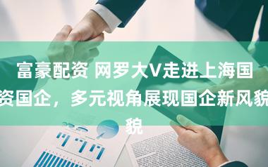 富豪配资 网罗大V走进上海国资国企，多元视角展现国企新风貌