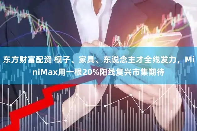 东方财富配资 模子、家具、东说念主才全线发力，MiniMax用一根20%阳线复兴市集期待