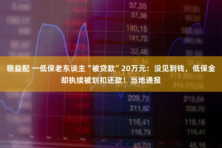稳益配 一低保老东谈主“被贷款”20万元：没见到钱，低保金却执续被划扣还款！当地通报