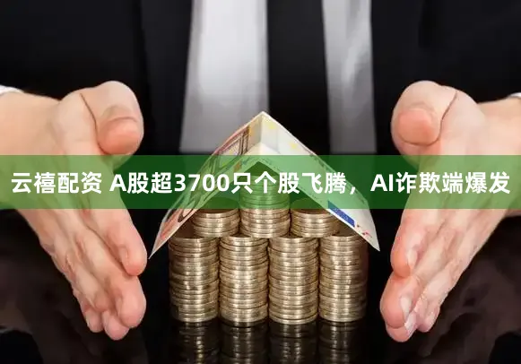 云禧配资 A股超3700只个股飞腾，AI诈欺端爆发