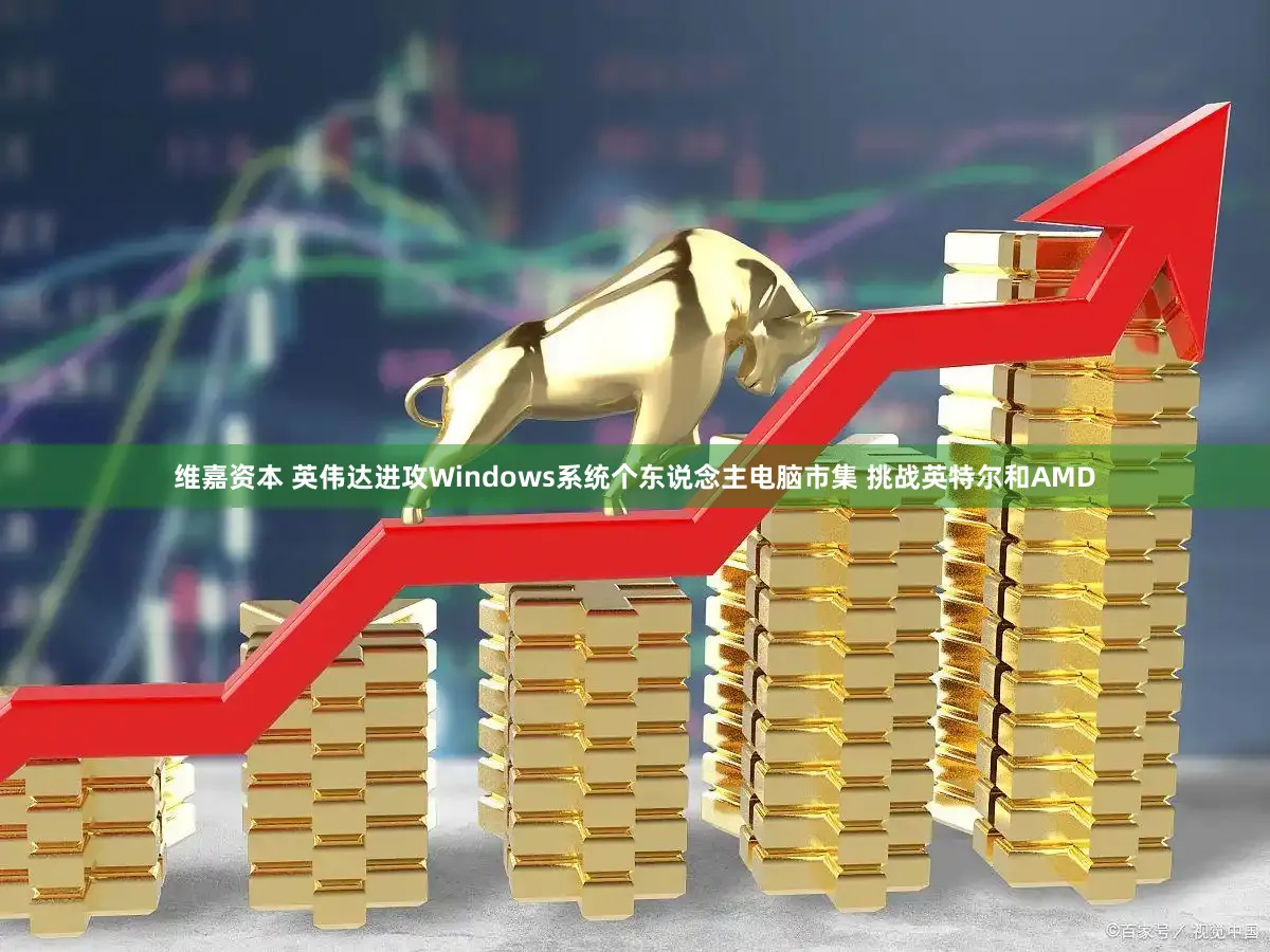 维嘉资本 英伟达进攻Windows系统个东说念主电脑市集 挑战英特尔和AMD