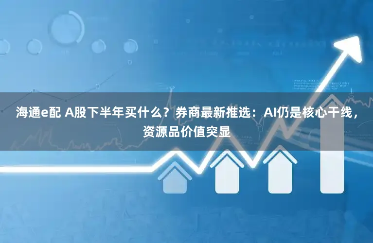 海通e配 A股下半年买什么？券商最新推选：AI仍是核心干线，资源品价值突显