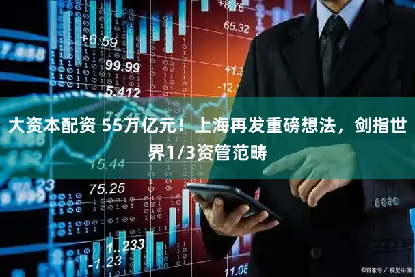 大资本配资 55万亿元！上海再发重磅想法，剑指世界1/3资管范畴