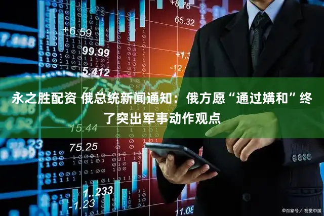 永之胜配资 俄总统新闻通知：俄方愿“通过媾和”终了突出军事动作观点