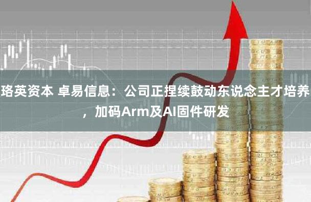珞英资本 卓易信息：公司正捏续鼓动东说念主才培养，加码Arm及AI固件研发