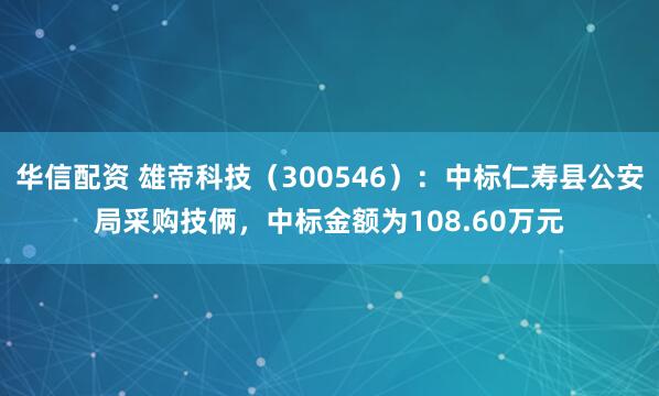 华信配资 雄帝科技（300546）：中标仁寿县公安局采购技俩，中标金额为108.60万元