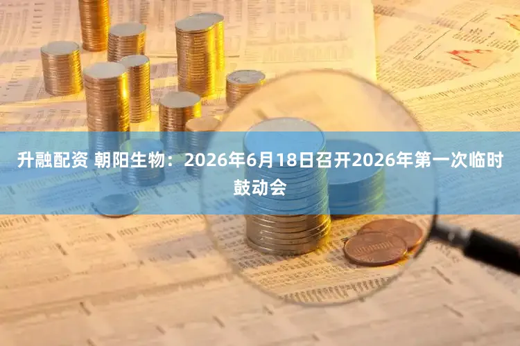 升融配资 朝阳生物：2026年6月18日召开2026年第一次临时鼓动会
