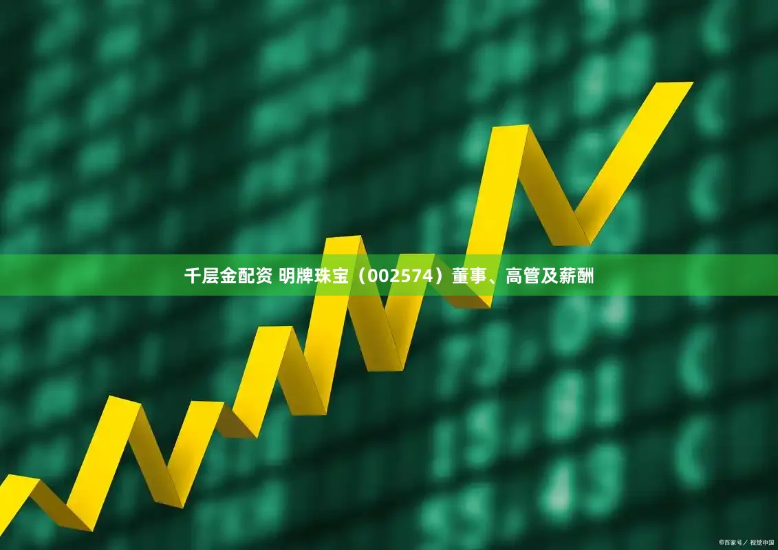 千层金配资 明牌珠宝（002574）董事、高管及薪酬