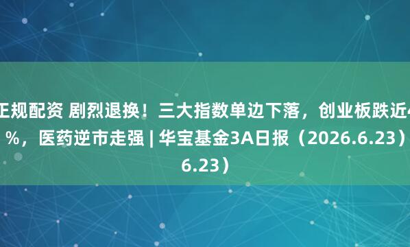 正规配资 剧烈退换！三大指数单边下落，创业板跌近4%，医药逆市走强 | 华宝基金3A日报（2026.6.23）
