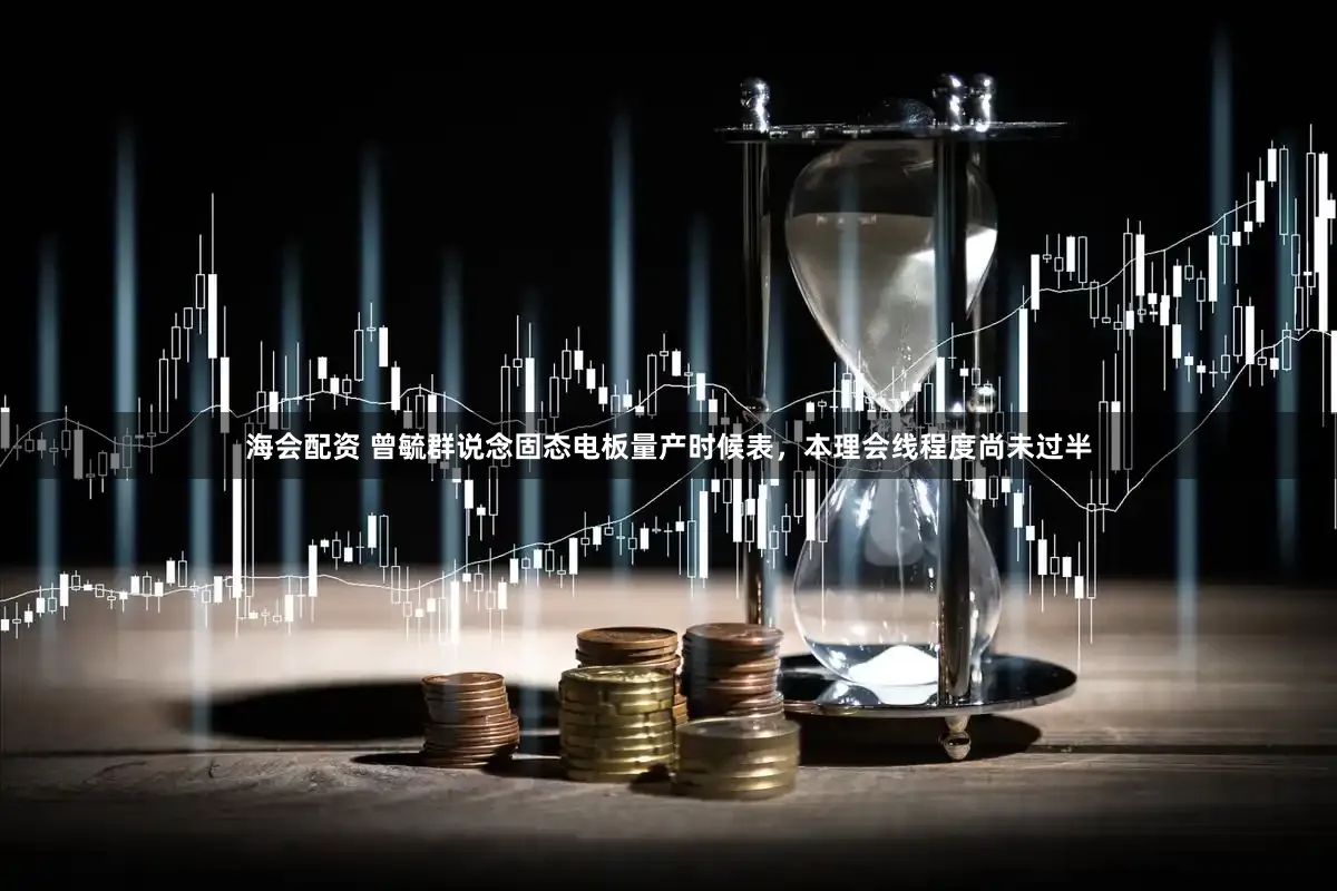 海会配资 曾毓群说念固态电板量产时候表，本理会线程度尚未过半